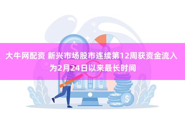 大牛网配资 新兴市场股市连续第12周获资金流入 为2月24日以来最长时间