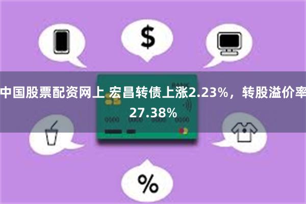 中国股票配资网上 宏昌转债上涨2.23%，转股溢价率27.38%