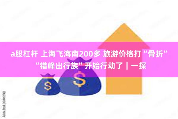 a股杠杆 上海飞海南200多 旅游价格打“骨折” “错峰出行族”开始行动了︱一探