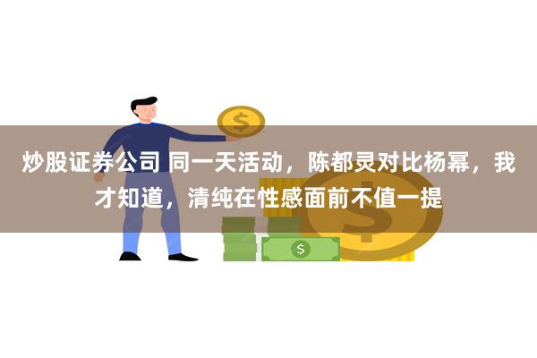 炒股证券公司 同一天活动，陈都灵对比杨幂，我才知道，清纯在性感面前不值一提