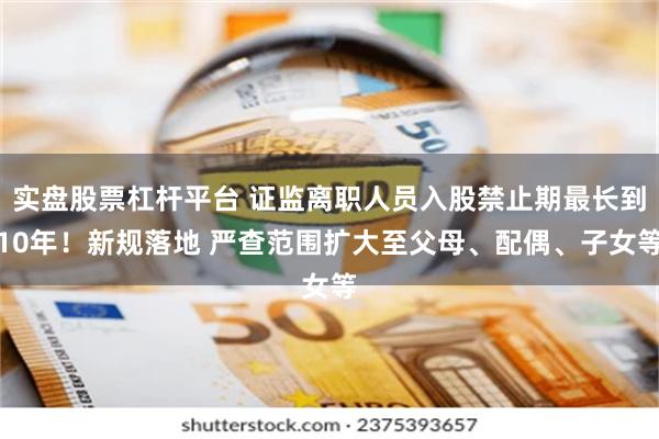 实盘股票杠杆平台 证监离职人员入股禁止期最长到10年！新规落地 严查范围扩大至父母、配偶、子女等