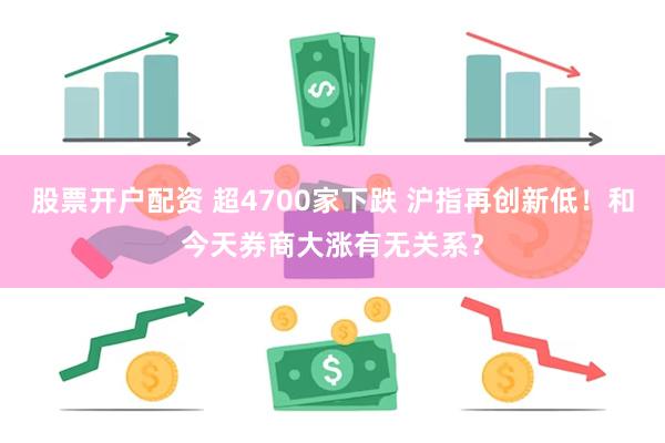 股票开户配资 超4700家下跌 沪指再创新低！和今天券商大涨有无关系？