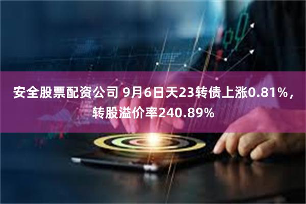 安全股票配资公司 9月6日天23转债上涨0.81%，转股溢价率240.89%