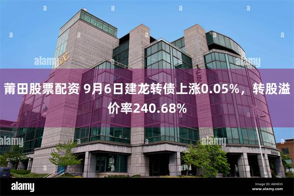 莆田股票配资 9月6日建龙转债上涨0.05%，转股溢价率240.68%