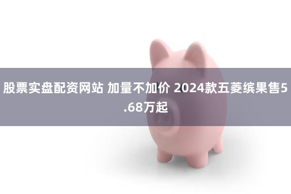 股票实盘配资网站 加量不加价 2024款五菱缤果售5.68万起