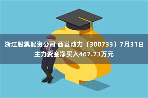 浙江股票配资公司 西菱动力（300733）7月31日主力资金净买入467.73万元