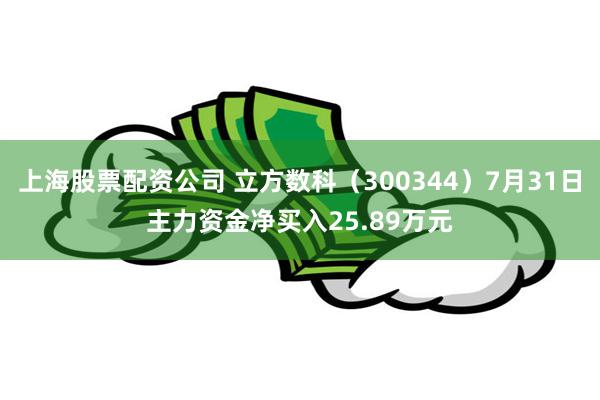 上海股票配资公司 立方数科（300344）7月31日主力资金净买入25.89万元