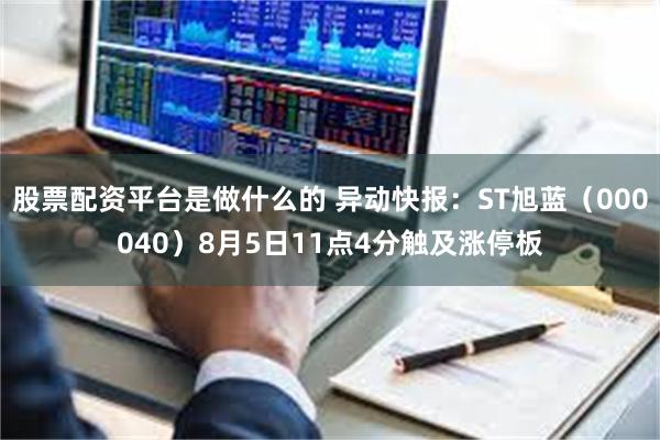 股票配资平台是做什么的 异动快报：ST旭蓝（000040）8月5日11点4分触及涨停板