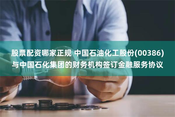 股票配资哪家正规 中国石油化工股份(00386)与中国石化集团的财务机构签订金融服务协议