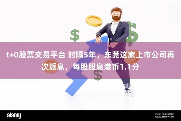 t+0股票交易平台 时隔5年，东莞这家上市公司再次派息，每股股息港币1.1分