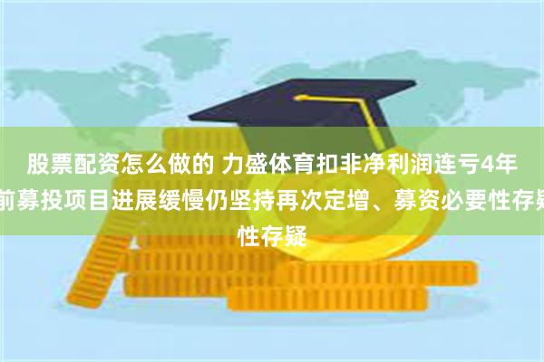 股票配资怎么做的 力盛体育扣非净利润连亏4年 前募投项目进展缓慢仍坚持再次定增、募资必要性存疑