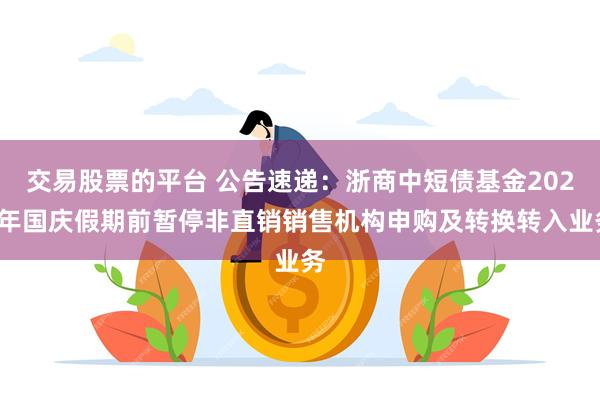 交易股票的平台 公告速递：浙商中短债基金2024年国庆假期前暂停非直销销售机构申购及转换转入业务