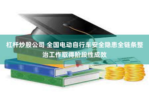 杠杆炒股公司 全国电动自行车安全隐患全链条整治工作取得阶段性成效