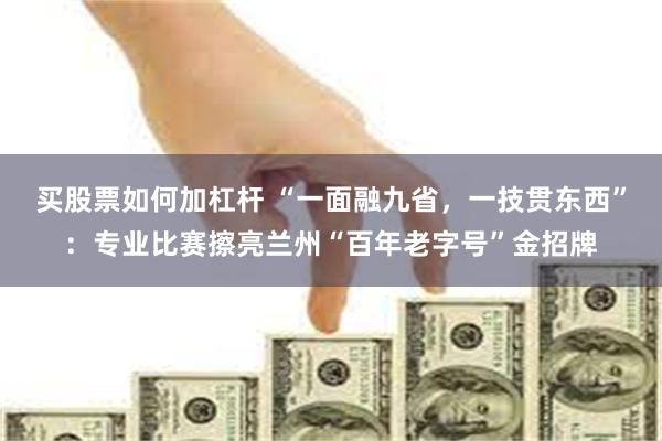 买股票如何加杠杆 “一面融九省，一技贯东西”：专业比赛擦亮兰州“百年老字号”金招牌