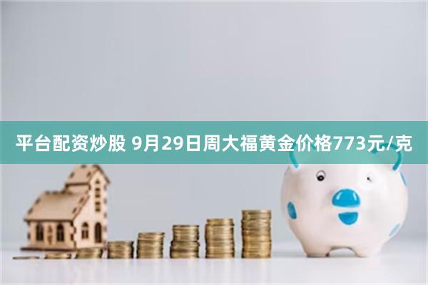 平台配资炒股 9月29日周大福黄金价格773元/克