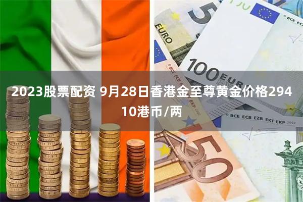 2023股票配资 9月28日香港金至尊黄金价格29410港币/两