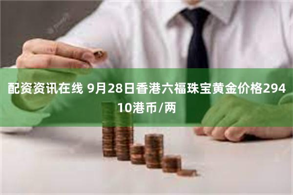 配资资讯在线 9月28日香港六福珠宝黄金价格29410港币/两