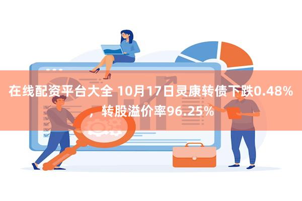 在线配资平台大全 10月17日灵康转债下跌0.48%，转股溢价率96.25%