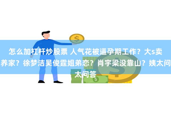 怎么加杠杆炒股票 人气花被逼孕期工作？大s卖车养家？徐梦洁吴俊霆姐弟恋？肖宇梁没靠山？姨太问答