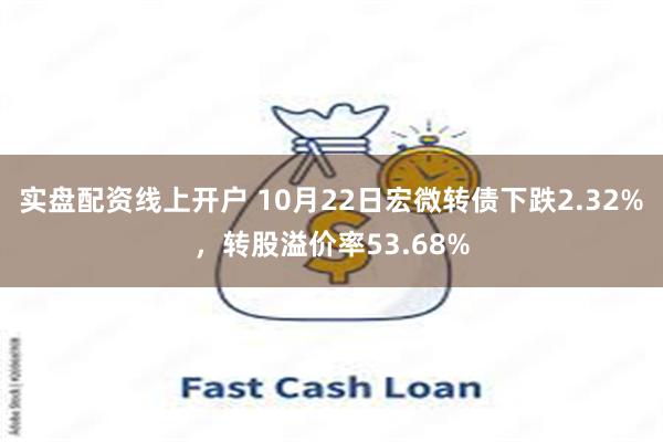 实盘配资线上开户 10月22日宏微转债下跌2.32%，转股溢价率53.68%