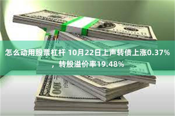 怎么动用股票杠杆 10月22日上声转债上涨0.37%，转股溢价率19.48%