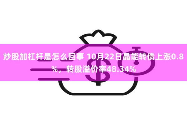 炒股加杠杆是怎么回事 10月22日晶能转债上涨0.8%，转股溢价率48.34%