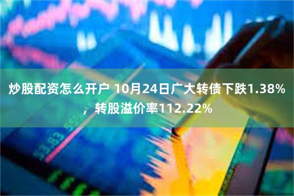 炒股配资怎么开户 10月24日广大转债下跌1.38%，转股溢价率112.22%