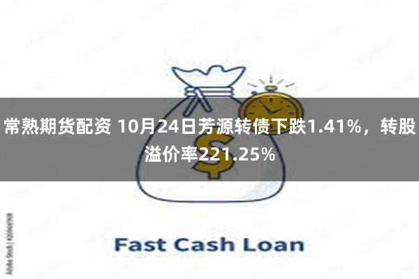 常熟期货配资 10月24日芳源转债下跌1.41%，转股溢价率221.25%