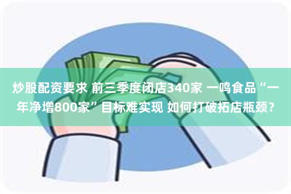 炒股配资要求 前三季度闭店340家 一鸣食品“一年净增800家”目标难实现 如何打破拓店瓶颈？