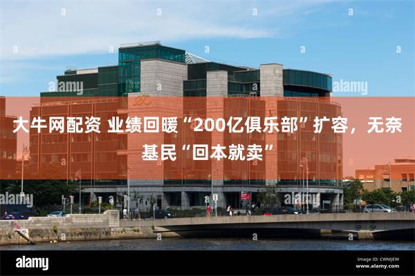 大牛网配资 业绩回暖“200亿俱乐部”扩容，无奈基民“回本就卖”