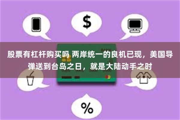 股票有杠杆购买吗 两岸统一的良机已现，美国导弹送到台岛之日，就是大陆动手之时