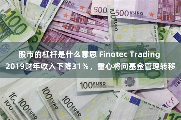 股市的杠杆是什么意思 Finotec Trading 2019财年收入下降31％，重心将向基金管理转移