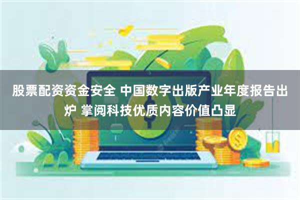 股票配资资金安全 中国数字出版产业年度报告出炉 掌阅科技优质内容价值凸显