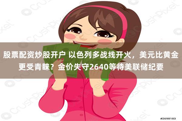 股票配资炒股开户 以色列多战线开火，美元比黄金更受青睐？金价失守2640等待美联储纪要