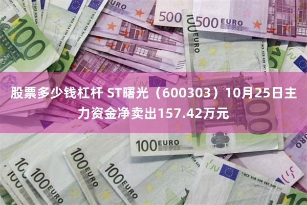 股票多少钱杠杆 ST曙光（600303）10月25日主力资金净卖出157.42万元