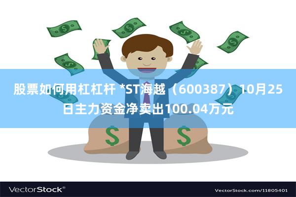 股票如何用杠杠杆 *ST海越（600387）10月25日主力资金净卖出100.04万元