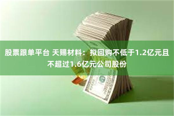 股票跟单平台 天赐材料：拟回购不低于1.2亿元且不超过1.6亿元公司股份