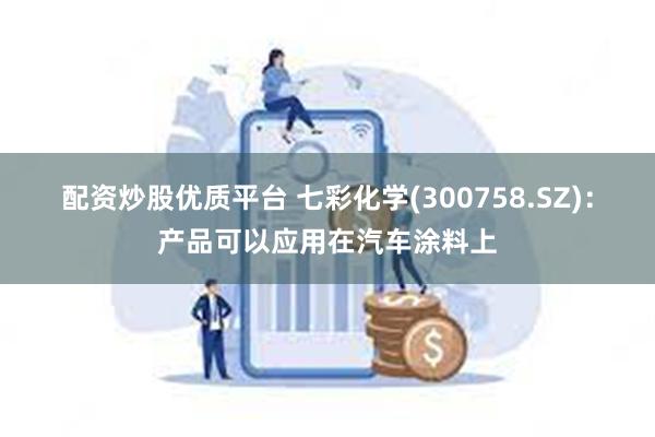 配资炒股优质平台 七彩化学(300758.SZ)：产品可以应用在汽车涂料上