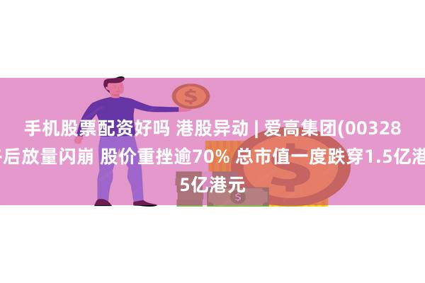 手机股票配资好吗 港股异动 | 爱高集团(00328)午后放量闪崩 股价重挫逾70% 总市值一度跌穿1.5亿港元