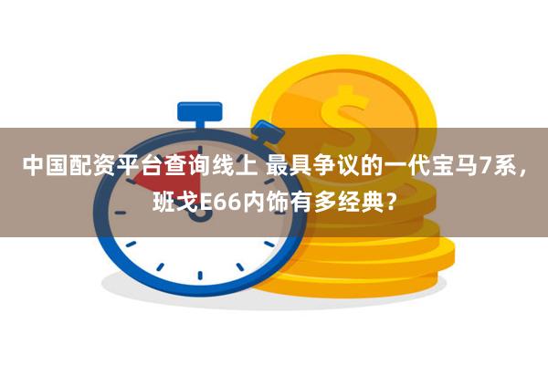 中国配资平台查询线上 最具争议的一代宝马7系，班戈E66内饰有多经典？