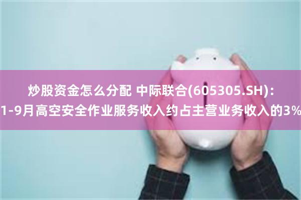 炒股资金怎么分配 中际联合(605305.SH)：1-9月高空安全作业服务收入约占主营业务收入的3%