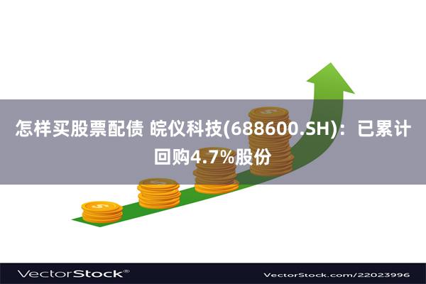 怎样买股票配债 皖仪科技(688600.SH)：已累计回购4.7%股份