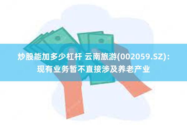 炒股能加多少杠杆 云南旅游(002059.SZ)：现有业务暂不直接涉及养老产业