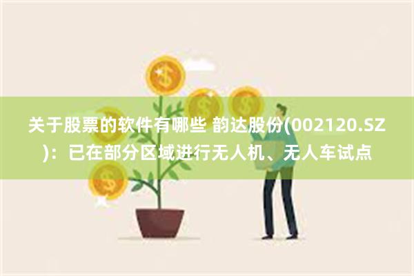 关于股票的软件有哪些 韵达股份(002120.SZ)：已在部分区域进行无人机、无人车试点