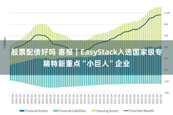 股票配债好吗 喜报｜EasyStack入选国家级专精特新重点“小巨人”企业