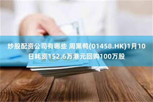 炒股配资公司有哪些 周黑鸭(01458.HK)1月10日耗资152.6万港元回购100万股