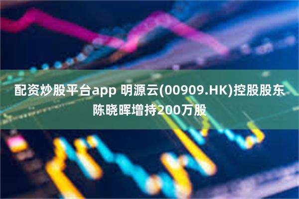 配资炒股平台app 明源云(00909.HK)控股股东陈晓晖增持200万股