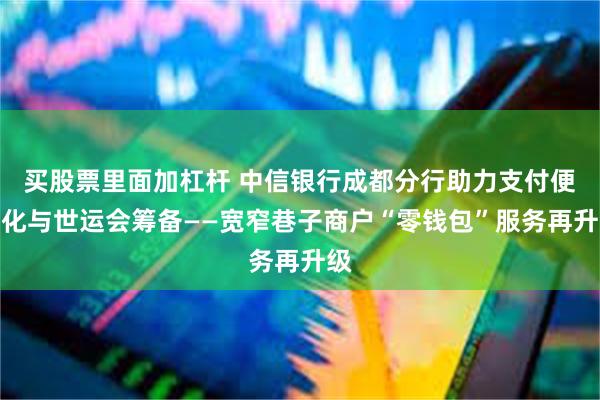 买股票里面加杠杆 中信银行成都分行助力支付便利化与世运会筹备——宽窄巷子商户“零钱包”服务再升级