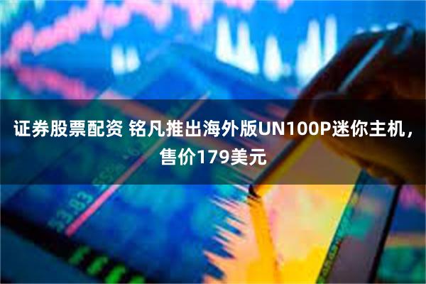 证券股票配资 铭凡推出海外版UN100P迷你主机，售价179美元