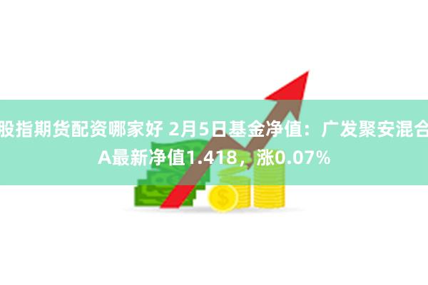 股指期货配资哪家好 2月5日基金净值：广发聚安混合A最新净值1.418，涨0.07%